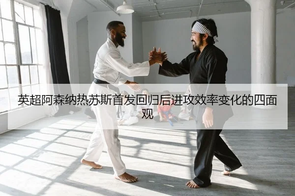 英超阿森纳热苏斯首发回归后进攻效率变化的四面观
