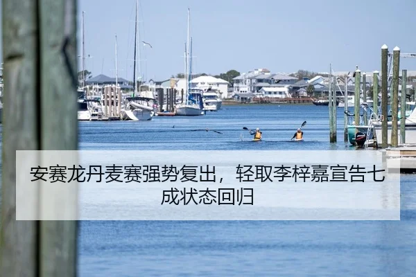 安赛龙丹麦赛强势复出，轻取李梓嘉宣告七成状态回归